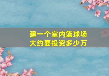 建一个室内篮球场大约要投资多少万