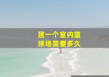 建一个室内篮球场需要多久