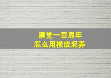 建党一百周年怎么用橡皮泥弄