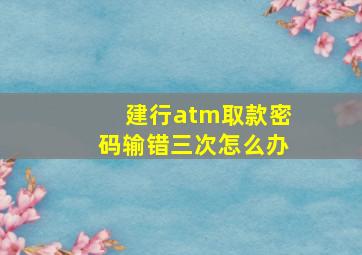 建行atm取款密码输错三次怎么办