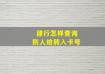 建行怎样查询别人给转入卡号