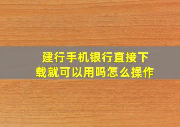 建行手机银行直接下载就可以用吗怎么操作