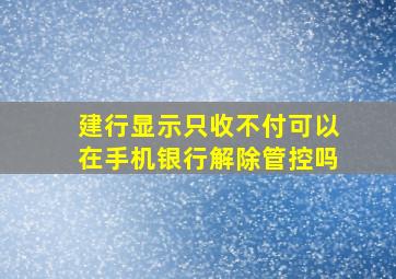 建行显示只收不付可以在手机银行解除管控吗