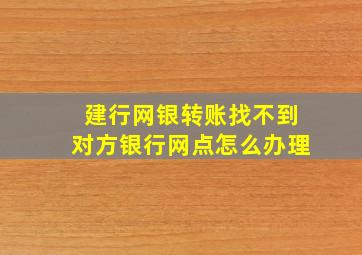 建行网银转账找不到对方银行网点怎么办理