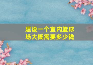 建设一个室内篮球场大概需要多少钱