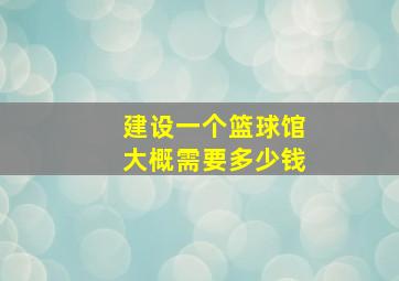 建设一个篮球馆大概需要多少钱