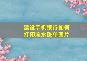 建设手机银行如何打印流水账单图片