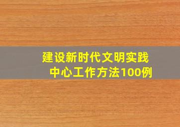 建设新时代文明实践中心工作方法100例