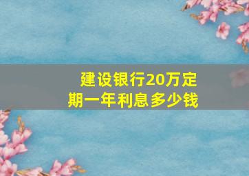 建设银行20万定期一年利息多少钱