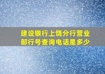 建设银行上饶分行营业部行号查询电话是多少