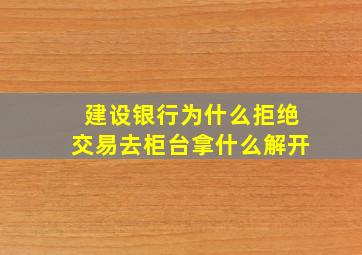 建设银行为什么拒绝交易去柜台拿什么解开