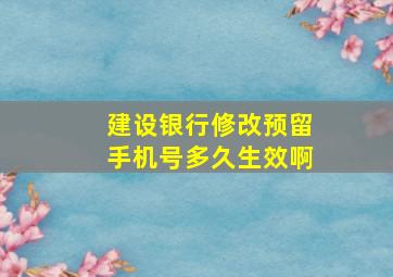 建设银行修改预留手机号多久生效啊