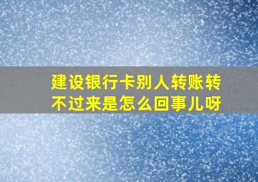 建设银行卡别人转账转不过来是怎么回事儿呀