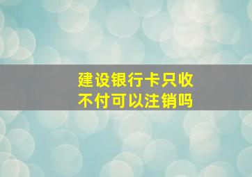 建设银行卡只收不付可以注销吗