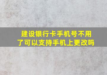 建设银行卡手机号不用了可以支持手机上更改吗