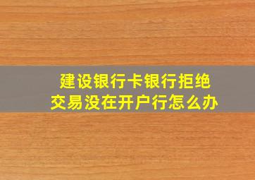 建设银行卡银行拒绝交易没在开户行怎么办