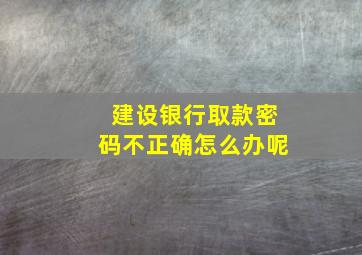 建设银行取款密码不正确怎么办呢