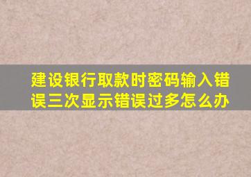 建设银行取款时密码输入错误三次显示错误过多怎么办