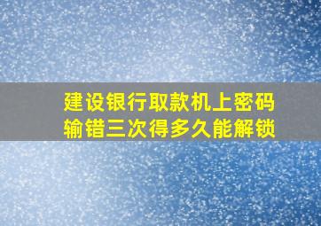 建设银行取款机上密码输错三次得多久能解锁