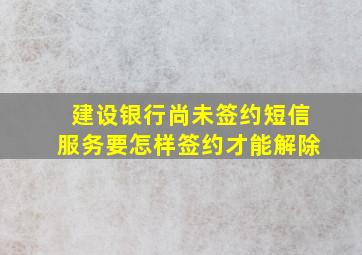 建设银行尚未签约短信服务要怎样签约才能解除