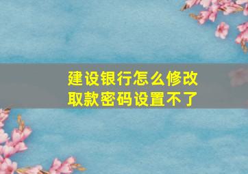 建设银行怎么修改取款密码设置不了