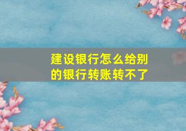 建设银行怎么给别的银行转账转不了