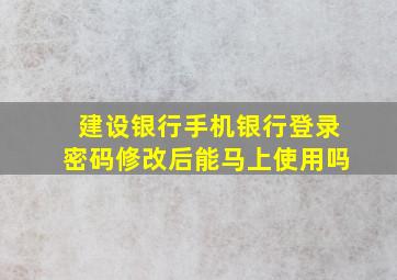 建设银行手机银行登录密码修改后能马上使用吗