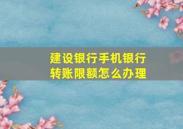 建设银行手机银行转账限额怎么办理