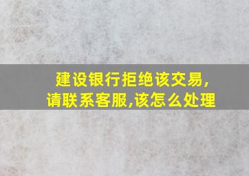 建设银行拒绝该交易,请联系客服,该怎么处理