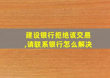 建设银行拒绝该交易,请联系银行怎么解决