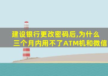 建设银行更改密码后,为什么三个月内用不了ATM机和微信