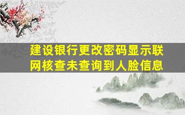 建设银行更改密码显示联网核查未查询到人脸信息