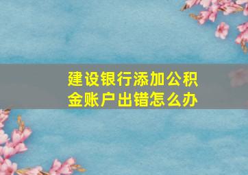 建设银行添加公积金账户出错怎么办