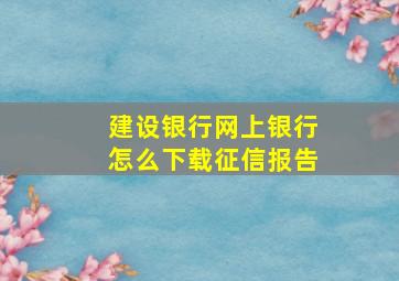 建设银行网上银行怎么下载征信报告