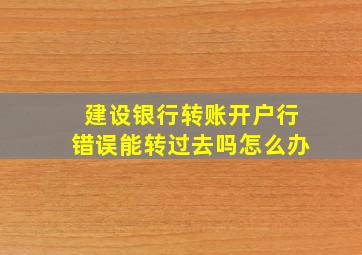 建设银行转账开户行错误能转过去吗怎么办