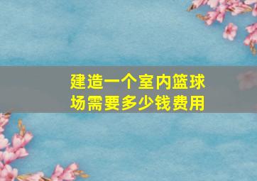 建造一个室内篮球场需要多少钱费用