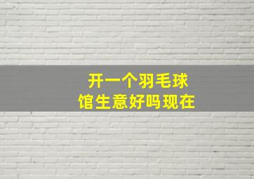 开一个羽毛球馆生意好吗现在