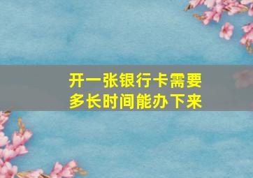 开一张银行卡需要多长时间能办下来