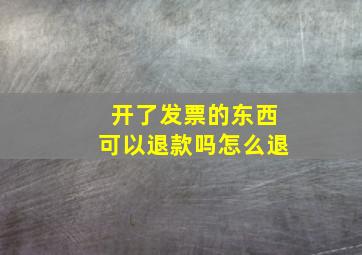 开了发票的东西可以退款吗怎么退