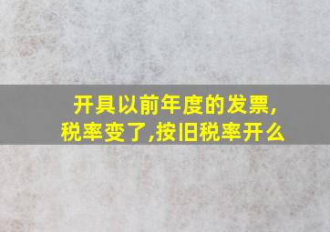 开具以前年度的发票,税率变了,按旧税率开么