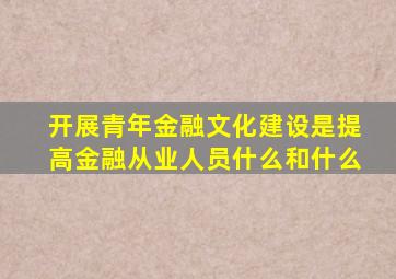 开展青年金融文化建设是提高金融从业人员什么和什么