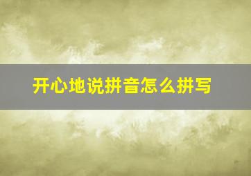 开心地说拼音怎么拼写