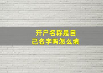 开户名称是自己名字吗怎么填