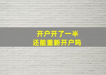 开户开了一半还能重新开户吗