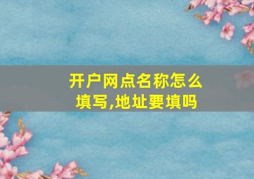 开户网点名称怎么填写,地址要填吗