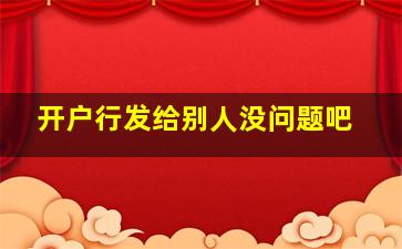 开户行发给别人没问题吧