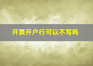 开票开户行可以不写吗