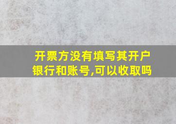 开票方没有填写其开户银行和账号,可以收取吗