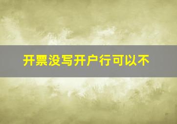 开票没写开户行可以不