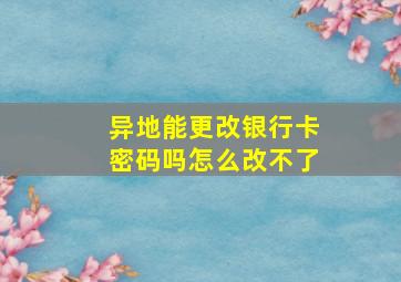 异地能更改银行卡密码吗怎么改不了